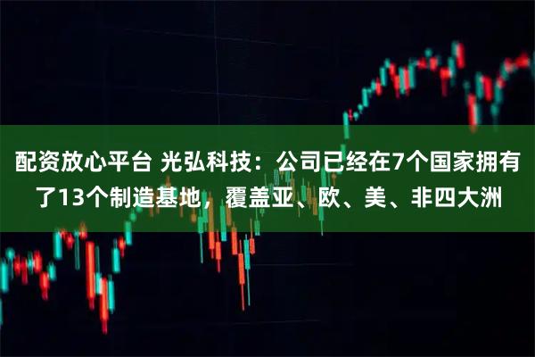 配资放心平台 光弘科技：公司已经在7个国家拥有了13个制造基地，覆盖亚、欧、美、非四大洲