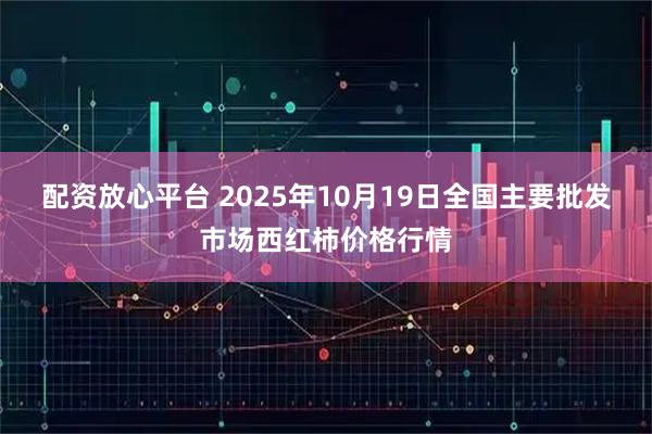 配资放心平台 2025年10月19日全国主要批发市场西红柿价格行情