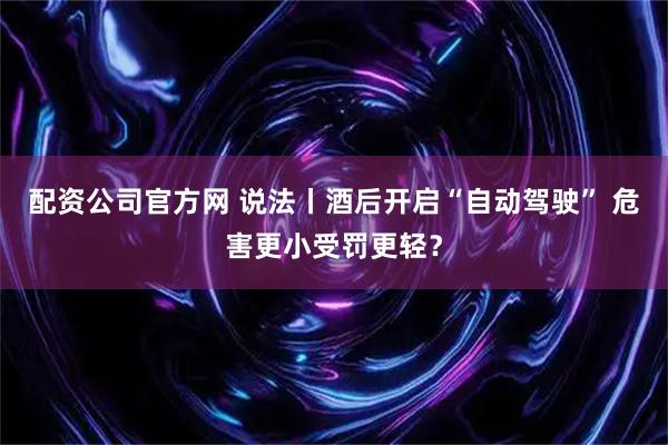 配资公司官方网 说法丨酒后开启“自动驾驶” 危害更小受罚更轻？