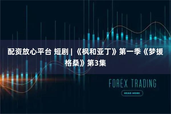 配资放心平台 短剧 | 《枫和亚丁》第一季《梦援格桑》第3集