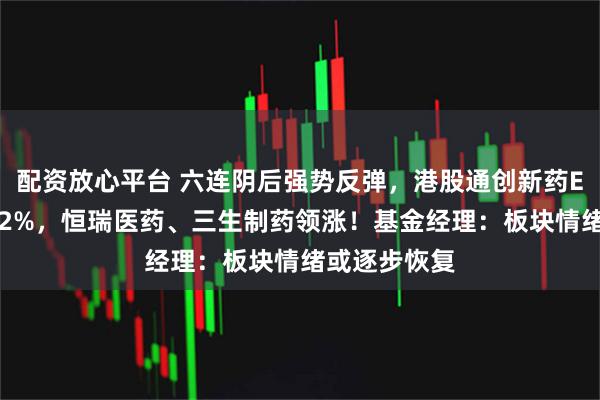 配资放心平台 六连阴后强势反弹，港股通创新药ETF盘中涨超2%，恒瑞医药、三生制药领涨！基金经理：板块情绪或逐步恢复