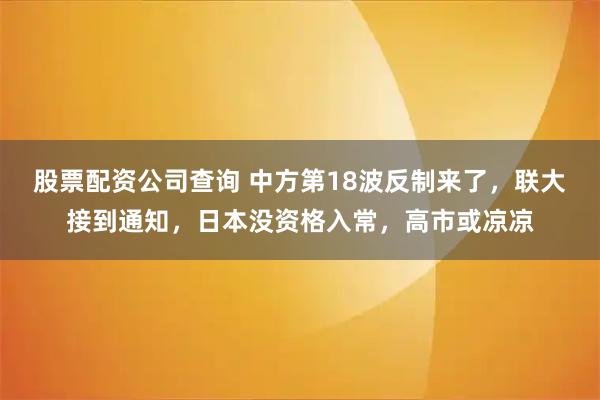 股票配资公司查询 中方第18波反制来了，联大接到通知，日本没资格入常，高市或凉凉