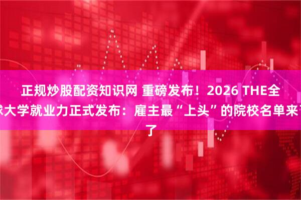 正规炒股配资知识网 重磅发布！2026 THE全球大学就业力正式发布：雇主最“上头”的院校名单来了