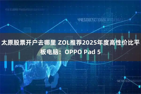 太原股票开户去哪里 ZOL推荐2025年度高性价比平板电脑：OPPO Pad 5