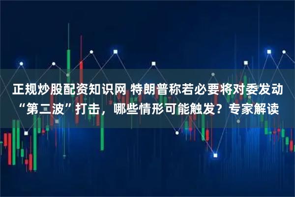 正规炒股配资知识网 特朗普称若必要将对委发动“第二波”打击，哪些情形可能触发？专家解读