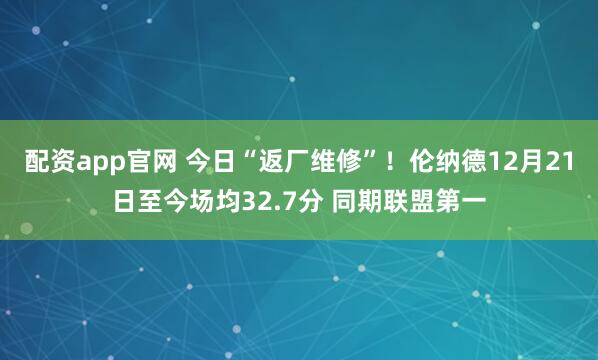 配资app官网 今日“返厂维修”！伦纳德12月21日至今场均32.7分 同期联盟第一