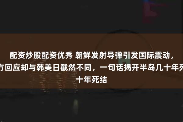 配资炒股配资优秀 朝鲜发射导弹引发国际震动，中方回应却与韩美日截然不同，一句话揭开半岛几十年死结