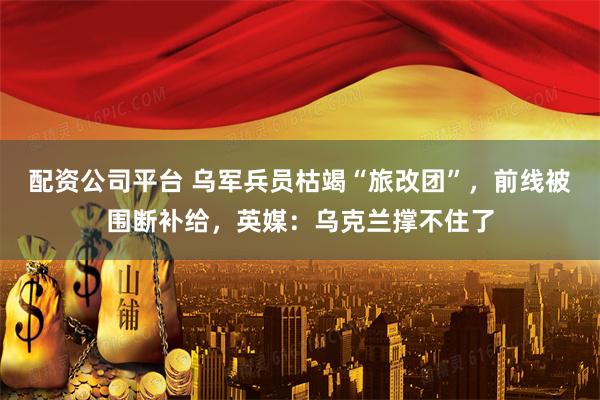 配资公司平台 乌军兵员枯竭“旅改团”，前线被围断补给，英媒：乌克兰撑不住了
