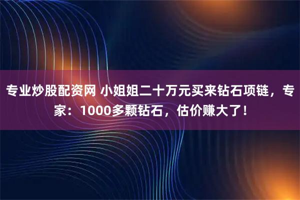 专业炒股配资网 小姐姐二十万元买来钻石项链，专家：1000多颗钻石，估价赚大了！