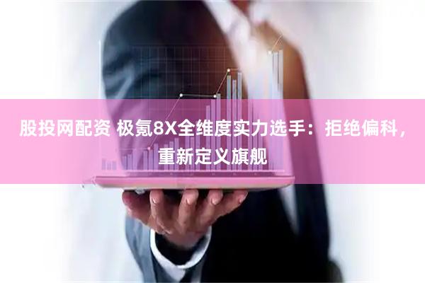 股投网配资 极氪8X全维度实力选手：拒绝偏科，重新定义旗舰