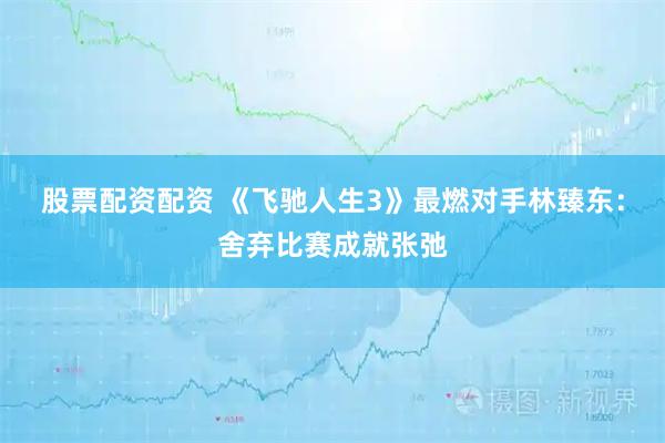 股票配资配资 《飞驰人生3》最燃对手林臻东：舍弃比赛成就张弛