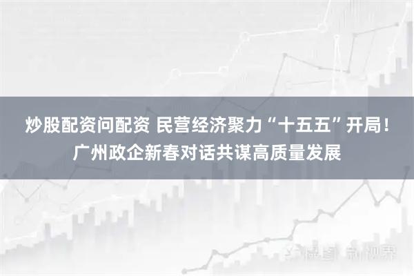 炒股配资问配资 民营经济聚力“十五五”开局！广州政企新春对话共谋高质量发展