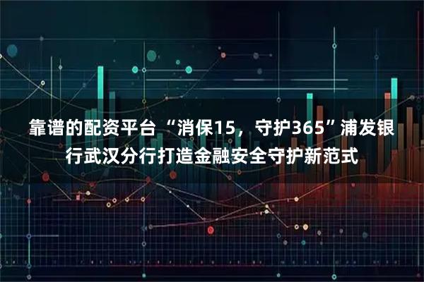 靠谱的配资平台 “消保15，守护365”浦发银行武汉分行打造金融安全守护新范式