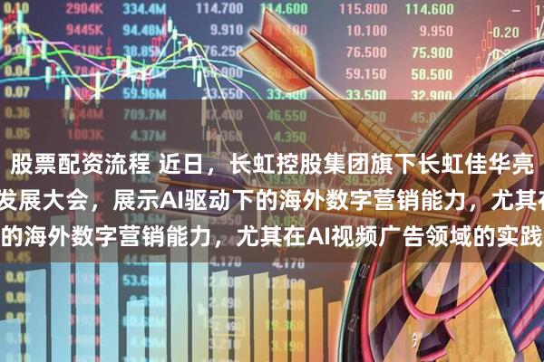 股票配资流程 近日，长虹控股集团旗下长虹佳华亮相2026北方跨境电商发展大会，展示AI驱动下的海外数字营销能力，尤其在AI视频广告领域的实践