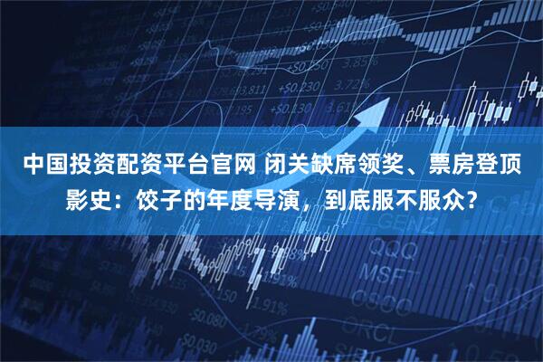 中国投资配资平台官网 闭关缺席领奖、票房登顶影史：饺子的年度导演，到底服不服众？